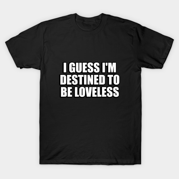 I guess I'm destined to be loveless T-Shirt by CRE4T1V1TY